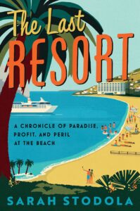 The Last Resort: A Chronicle of Paradise, Profit, and Peril at the Beach by Sarah Stodola